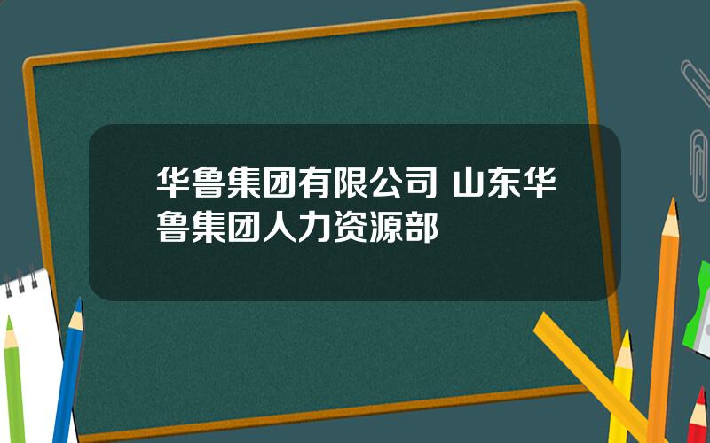 华鲁集团有限公司 山东华鲁集团人力资源部